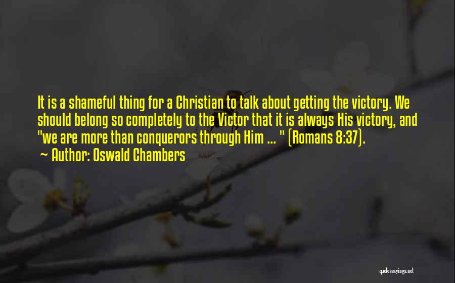 Oswald Chambers Quotes: It Is A Shameful Thing For A Christian To Talk About Getting The Victory. We Should Belong So Completely To