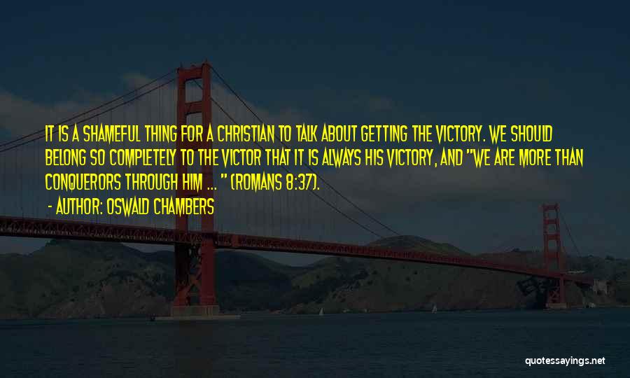 Oswald Chambers Quotes: It Is A Shameful Thing For A Christian To Talk About Getting The Victory. We Should Belong So Completely To