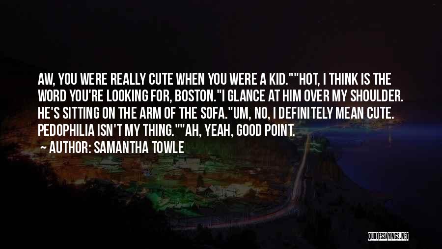 Samantha Towle Quotes: Aw, You Were Really Cute When You Were A Kid.hot, I Think Is The Word You're Looking For, Boston.i Glance