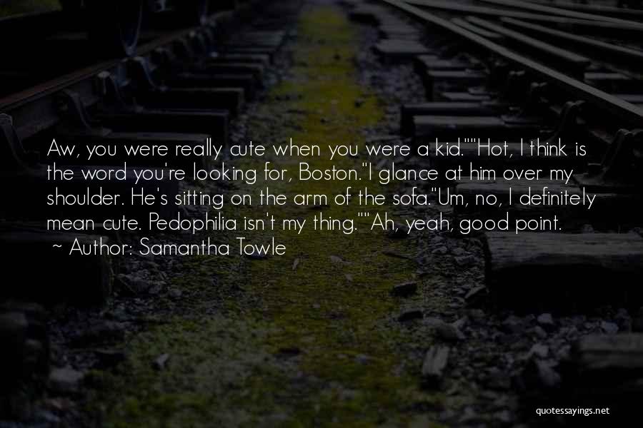 Samantha Towle Quotes: Aw, You Were Really Cute When You Were A Kid.hot, I Think Is The Word You're Looking For, Boston.i Glance