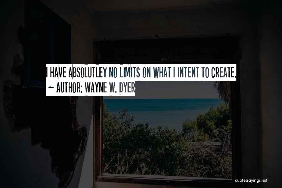 Wayne W. Dyer Quotes: I Have Absolutley No Limits On What I Intent To Create.