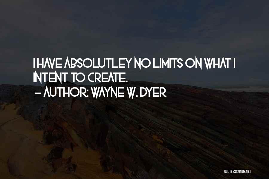 Wayne W. Dyer Quotes: I Have Absolutley No Limits On What I Intent To Create.