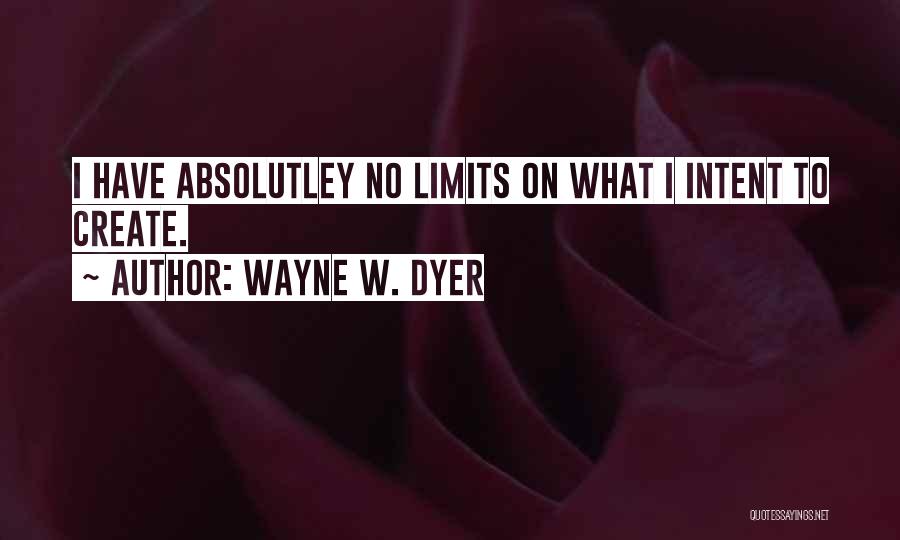 Wayne W. Dyer Quotes: I Have Absolutley No Limits On What I Intent To Create.