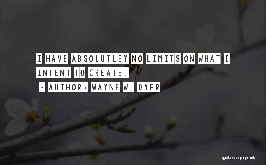 Wayne W. Dyer Quotes: I Have Absolutley No Limits On What I Intent To Create.