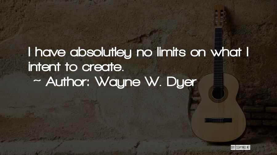 Wayne W. Dyer Quotes: I Have Absolutley No Limits On What I Intent To Create.