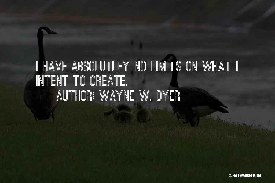 Wayne W. Dyer Quotes: I Have Absolutley No Limits On What I Intent To Create.