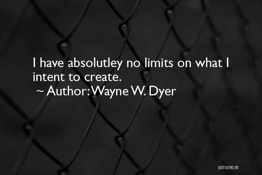 Wayne W. Dyer Quotes: I Have Absolutley No Limits On What I Intent To Create.