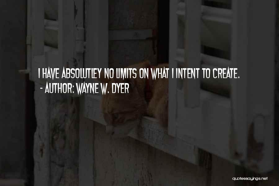 Wayne W. Dyer Quotes: I Have Absolutley No Limits On What I Intent To Create.