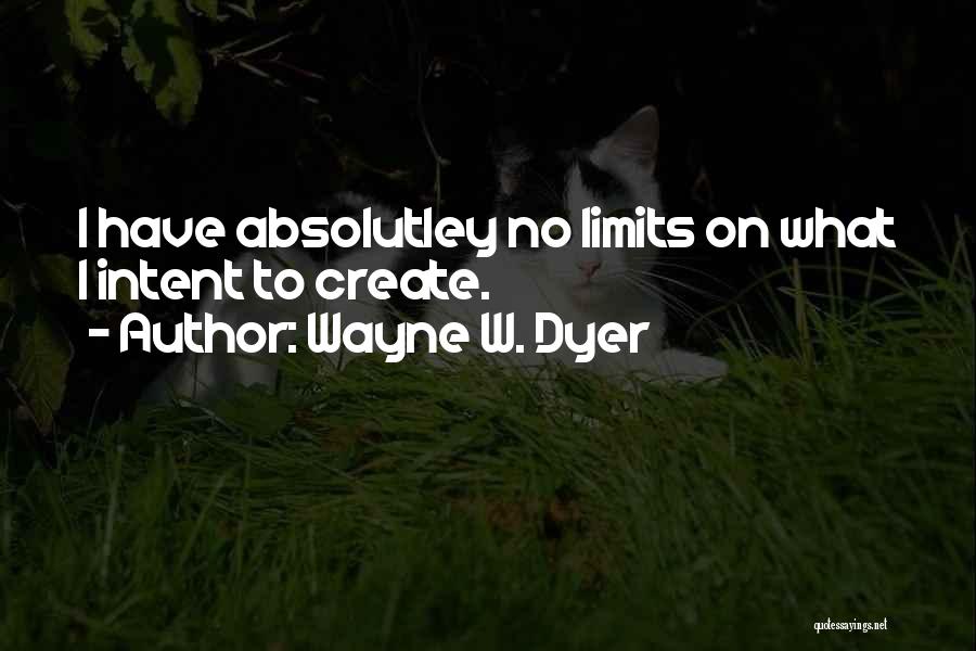 Wayne W. Dyer Quotes: I Have Absolutley No Limits On What I Intent To Create.