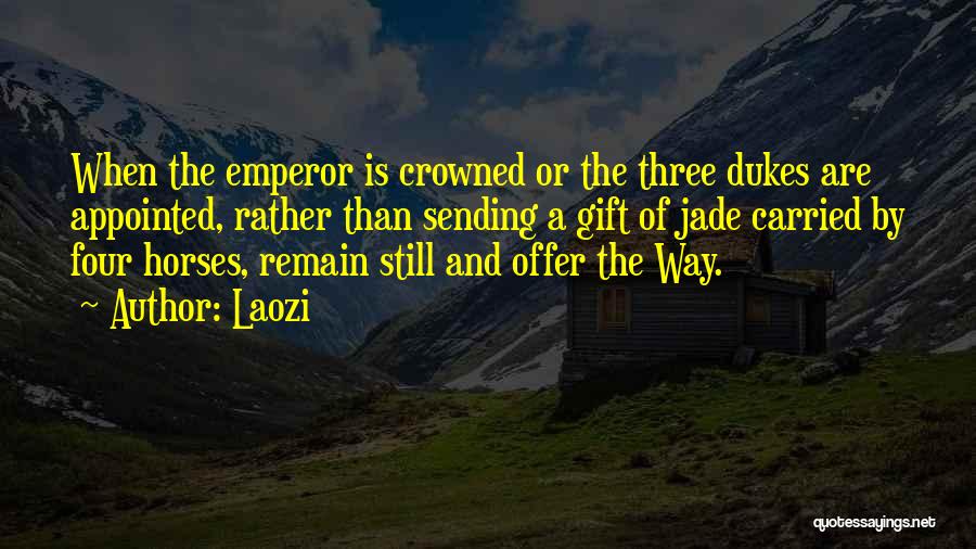 Laozi Quotes: When The Emperor Is Crowned Or The Three Dukes Are Appointed, Rather Than Sending A Gift Of Jade Carried By