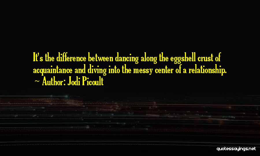 Jodi Picoult Quotes: It's The Difference Between Dancing Along The Eggshell Crust Of Acquaintance And Diving Into The Messy Center Of A Relationship.