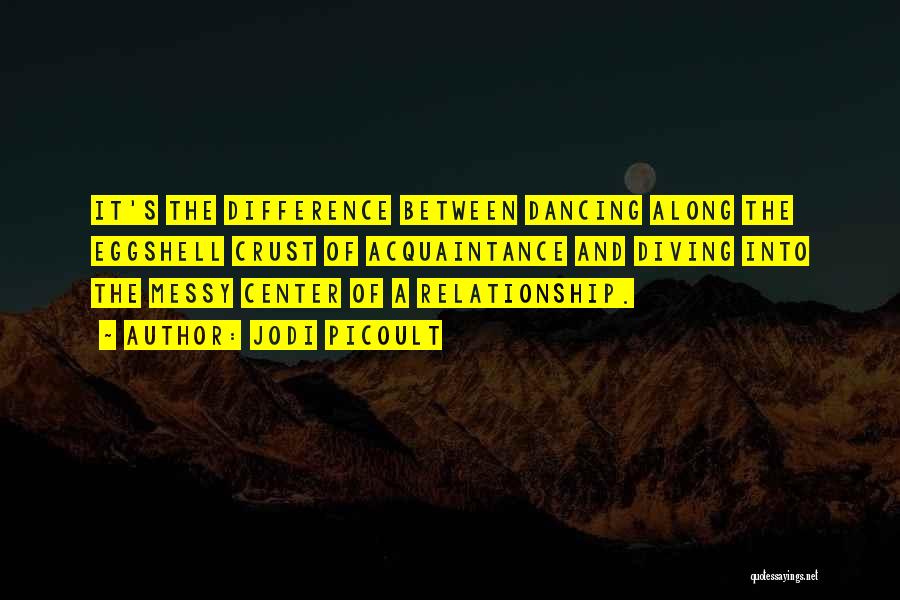 Jodi Picoult Quotes: It's The Difference Between Dancing Along The Eggshell Crust Of Acquaintance And Diving Into The Messy Center Of A Relationship.