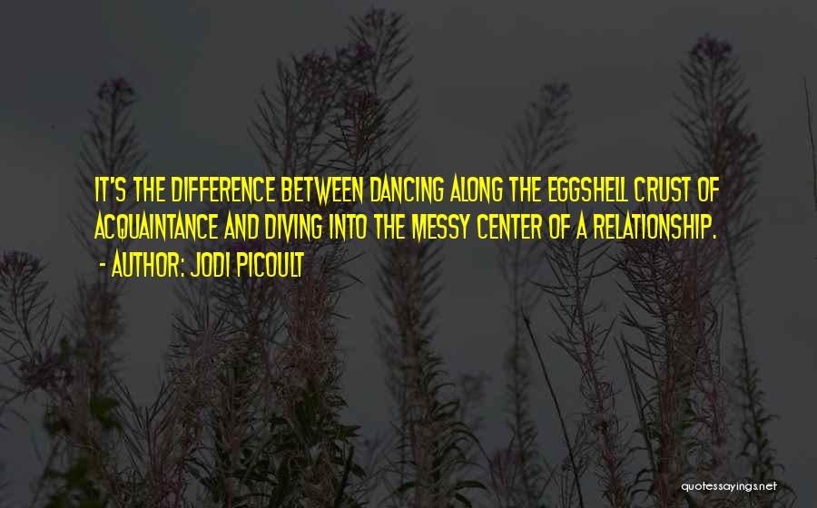 Jodi Picoult Quotes: It's The Difference Between Dancing Along The Eggshell Crust Of Acquaintance And Diving Into The Messy Center Of A Relationship.