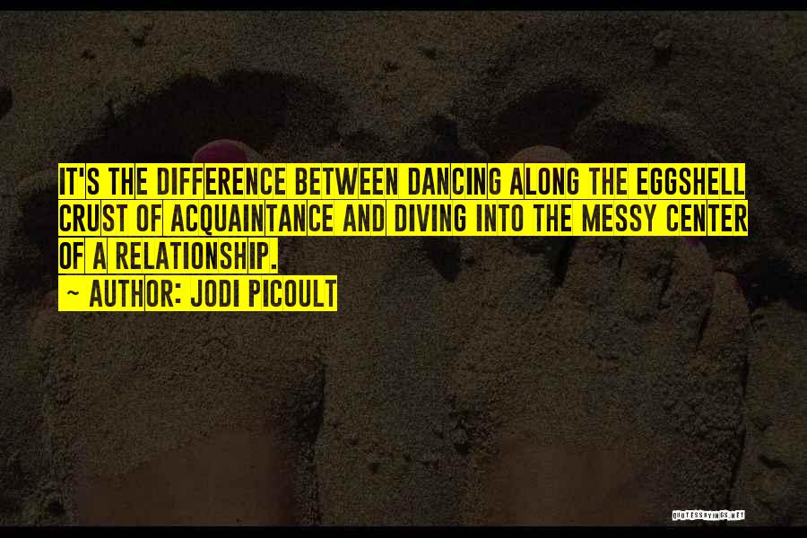 Jodi Picoult Quotes: It's The Difference Between Dancing Along The Eggshell Crust Of Acquaintance And Diving Into The Messy Center Of A Relationship.