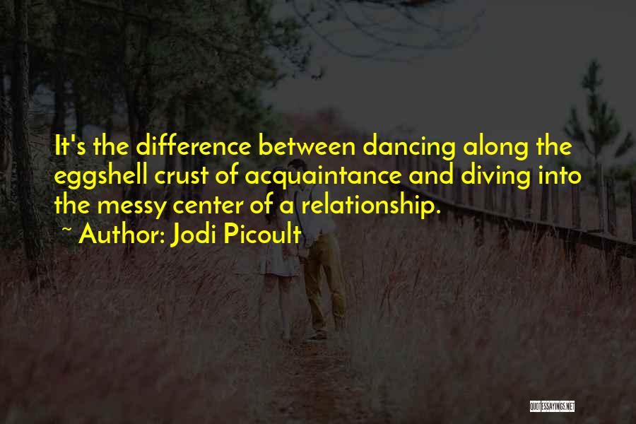Jodi Picoult Quotes: It's The Difference Between Dancing Along The Eggshell Crust Of Acquaintance And Diving Into The Messy Center Of A Relationship.
