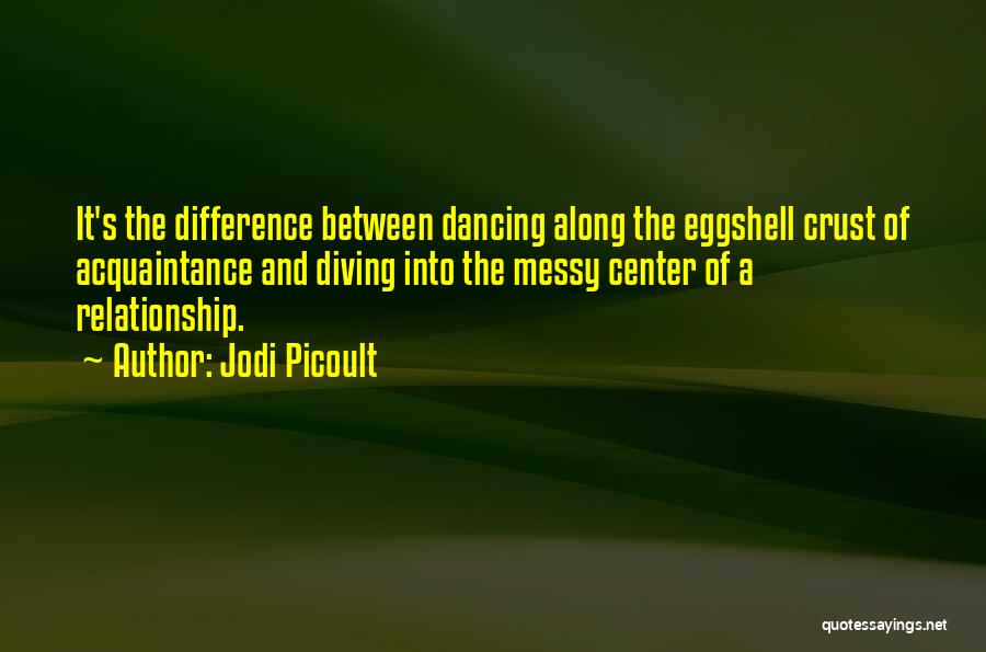 Jodi Picoult Quotes: It's The Difference Between Dancing Along The Eggshell Crust Of Acquaintance And Diving Into The Messy Center Of A Relationship.