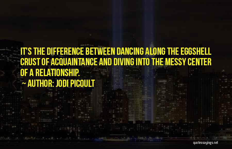 Jodi Picoult Quotes: It's The Difference Between Dancing Along The Eggshell Crust Of Acquaintance And Diving Into The Messy Center Of A Relationship.