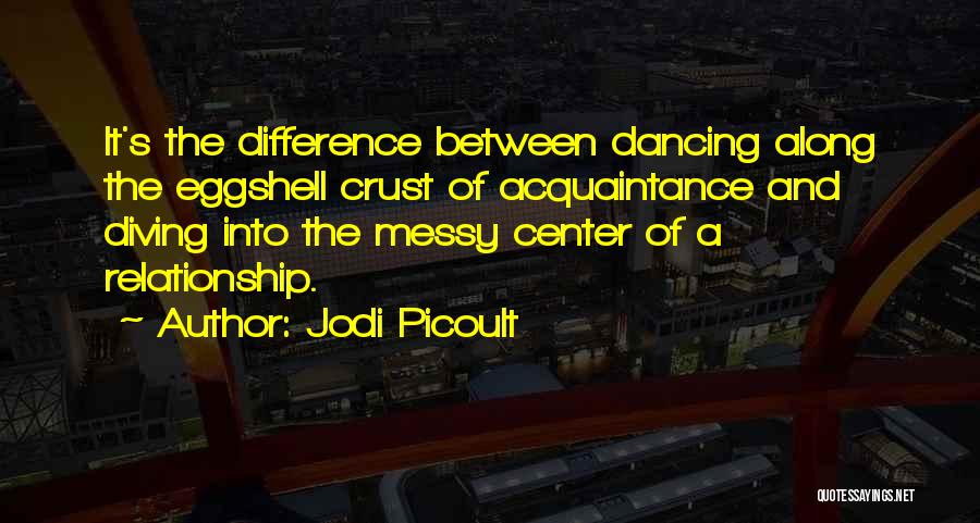 Jodi Picoult Quotes: It's The Difference Between Dancing Along The Eggshell Crust Of Acquaintance And Diving Into The Messy Center Of A Relationship.