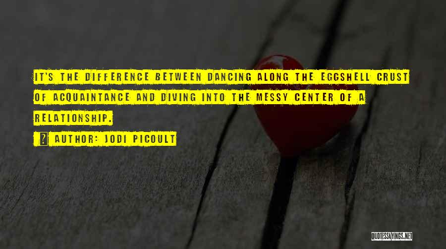 Jodi Picoult Quotes: It's The Difference Between Dancing Along The Eggshell Crust Of Acquaintance And Diving Into The Messy Center Of A Relationship.