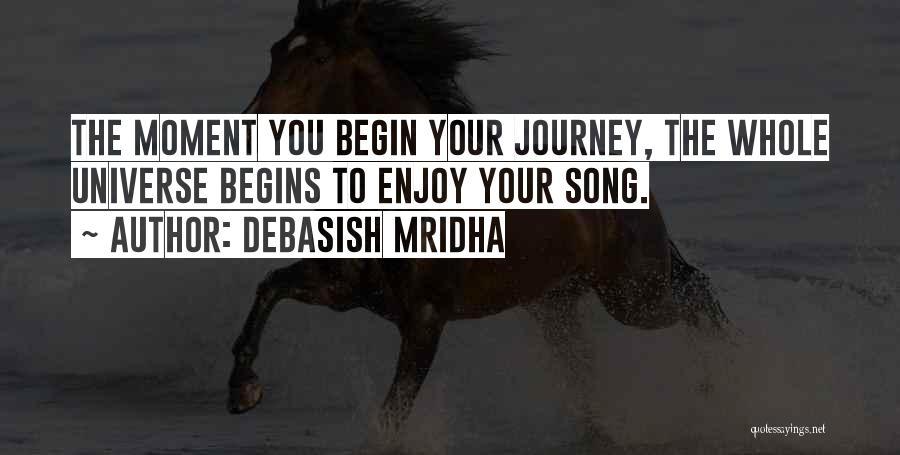Debasish Mridha Quotes: The Moment You Begin Your Journey, The Whole Universe Begins To Enjoy Your Song.