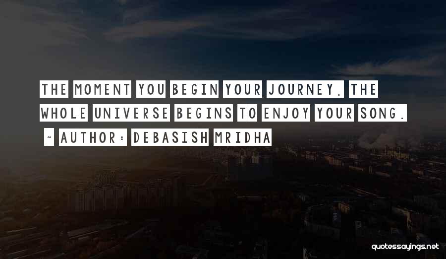 Debasish Mridha Quotes: The Moment You Begin Your Journey, The Whole Universe Begins To Enjoy Your Song.