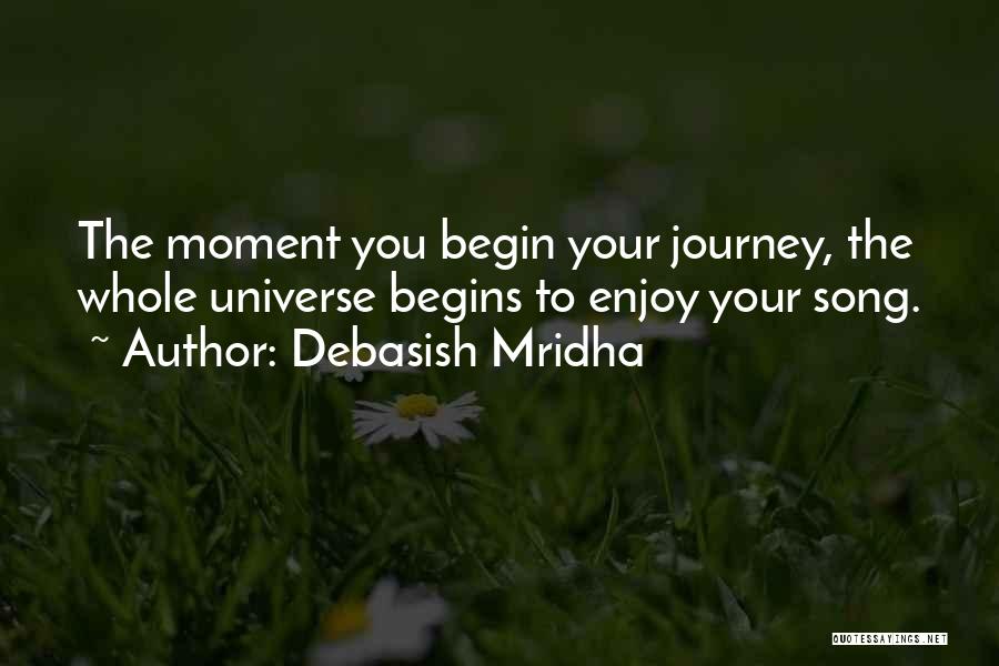 Debasish Mridha Quotes: The Moment You Begin Your Journey, The Whole Universe Begins To Enjoy Your Song.