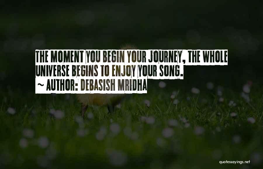 Debasish Mridha Quotes: The Moment You Begin Your Journey, The Whole Universe Begins To Enjoy Your Song.