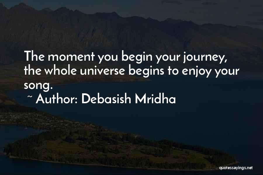 Debasish Mridha Quotes: The Moment You Begin Your Journey, The Whole Universe Begins To Enjoy Your Song.