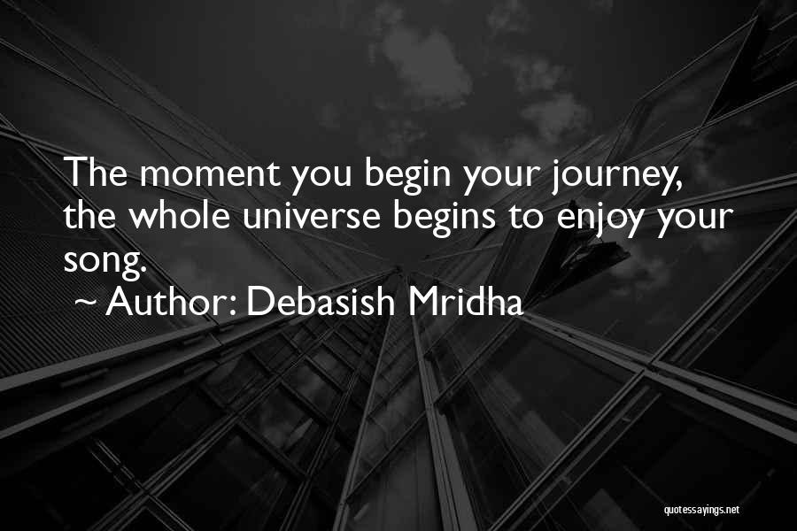 Debasish Mridha Quotes: The Moment You Begin Your Journey, The Whole Universe Begins To Enjoy Your Song.
