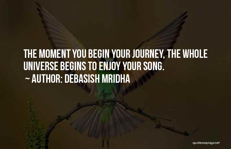Debasish Mridha Quotes: The Moment You Begin Your Journey, The Whole Universe Begins To Enjoy Your Song.
