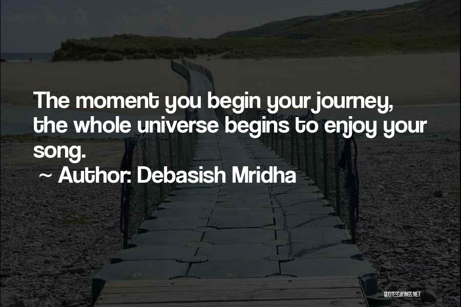 Debasish Mridha Quotes: The Moment You Begin Your Journey, The Whole Universe Begins To Enjoy Your Song.