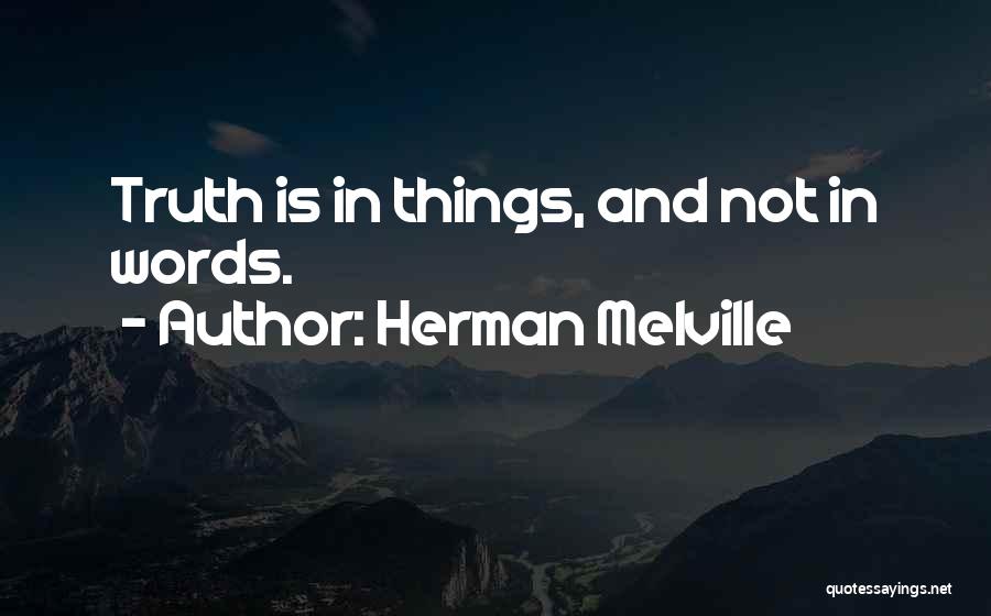 Herman Melville Quotes: Truth Is In Things, And Not In Words.