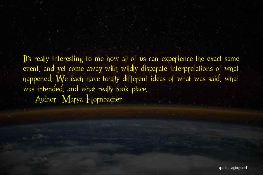 Marya Hornbacher Quotes: It's Really Interesting To Me How All Of Us Can Experience The Exact Same Event, And Yet Come Away With