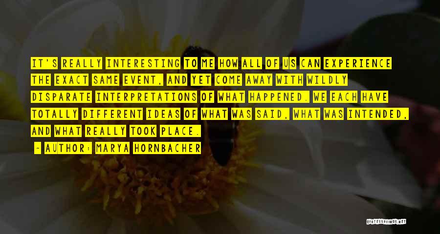 Marya Hornbacher Quotes: It's Really Interesting To Me How All Of Us Can Experience The Exact Same Event, And Yet Come Away With