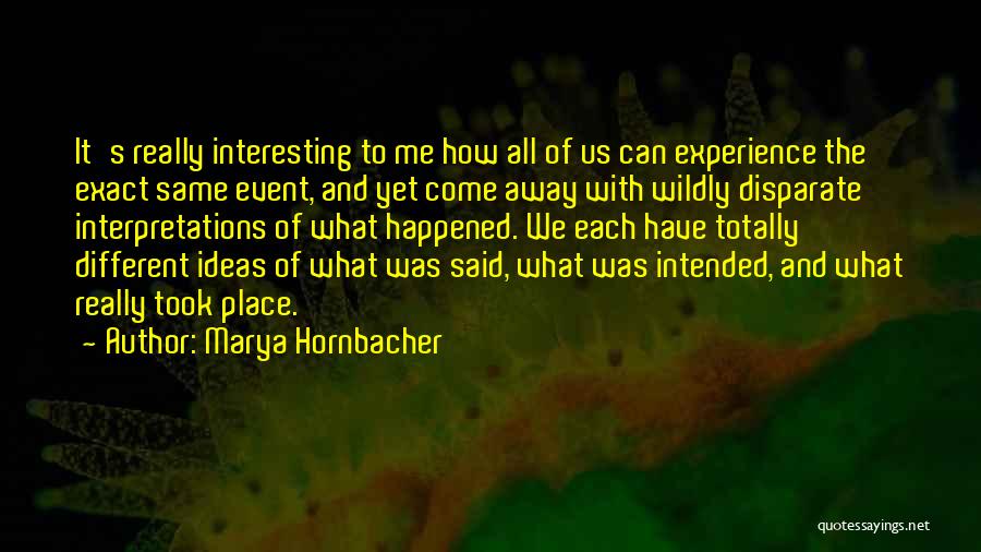 Marya Hornbacher Quotes: It's Really Interesting To Me How All Of Us Can Experience The Exact Same Event, And Yet Come Away With