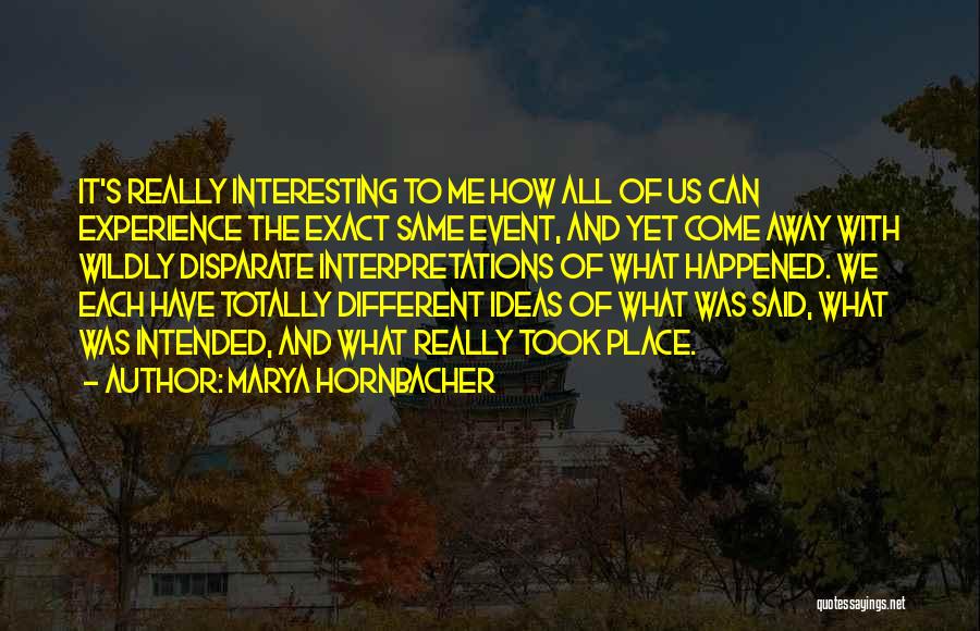 Marya Hornbacher Quotes: It's Really Interesting To Me How All Of Us Can Experience The Exact Same Event, And Yet Come Away With