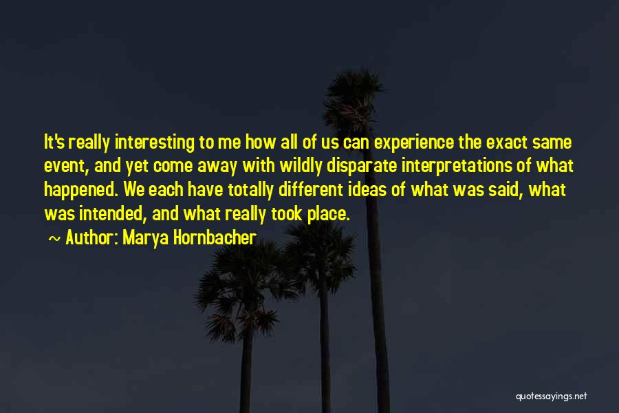 Marya Hornbacher Quotes: It's Really Interesting To Me How All Of Us Can Experience The Exact Same Event, And Yet Come Away With
