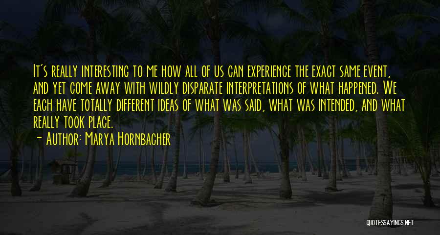 Marya Hornbacher Quotes: It's Really Interesting To Me How All Of Us Can Experience The Exact Same Event, And Yet Come Away With