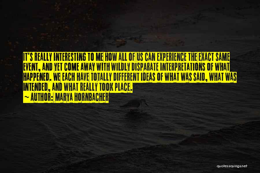 Marya Hornbacher Quotes: It's Really Interesting To Me How All Of Us Can Experience The Exact Same Event, And Yet Come Away With