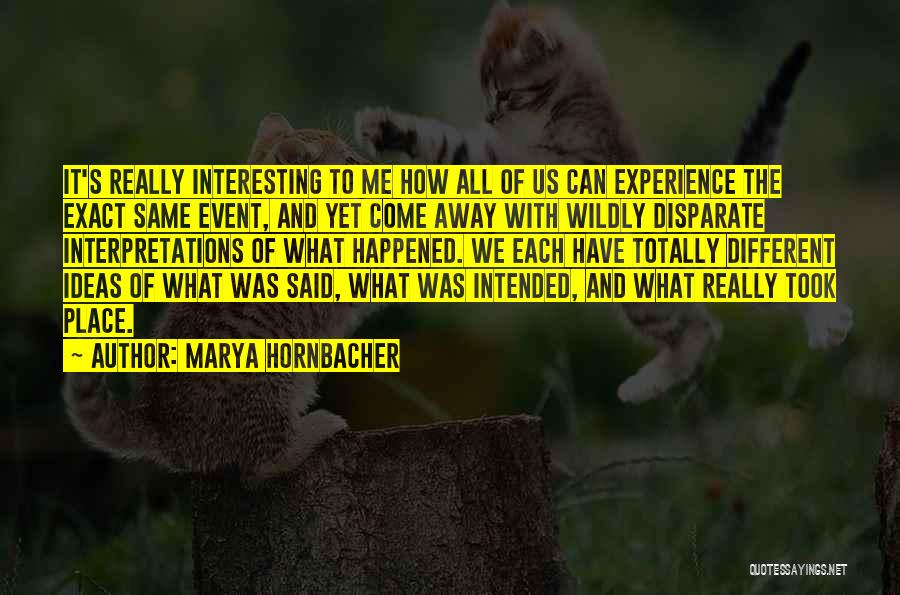 Marya Hornbacher Quotes: It's Really Interesting To Me How All Of Us Can Experience The Exact Same Event, And Yet Come Away With
