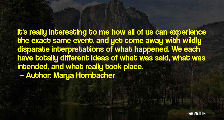 Marya Hornbacher Quotes: It's Really Interesting To Me How All Of Us Can Experience The Exact Same Event, And Yet Come Away With