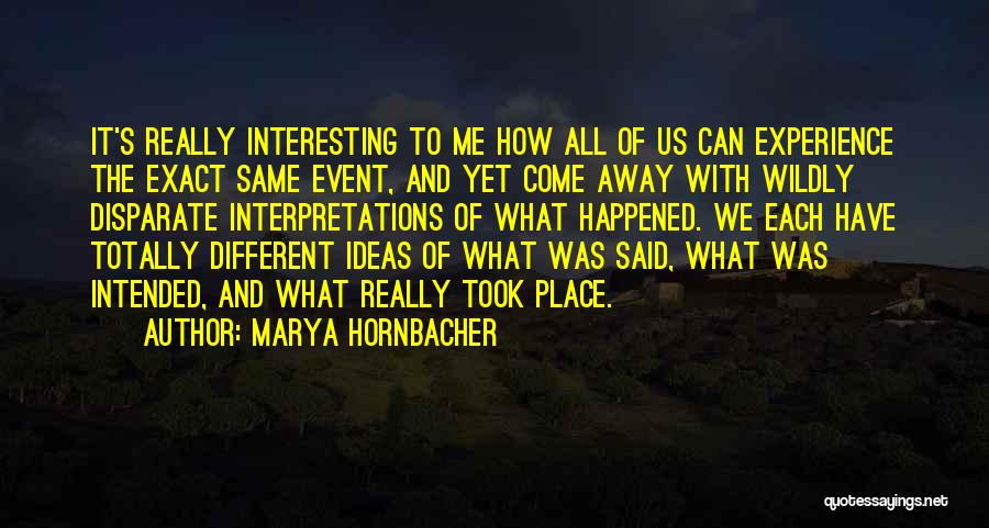 Marya Hornbacher Quotes: It's Really Interesting To Me How All Of Us Can Experience The Exact Same Event, And Yet Come Away With