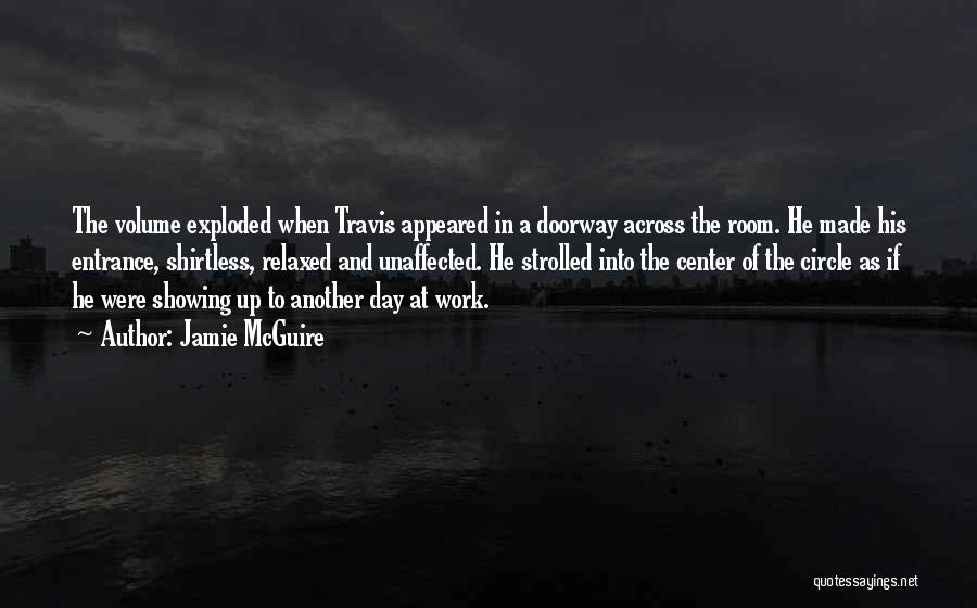 Jamie McGuire Quotes: The Volume Exploded When Travis Appeared In A Doorway Across The Room. He Made His Entrance, Shirtless, Relaxed And Unaffected.