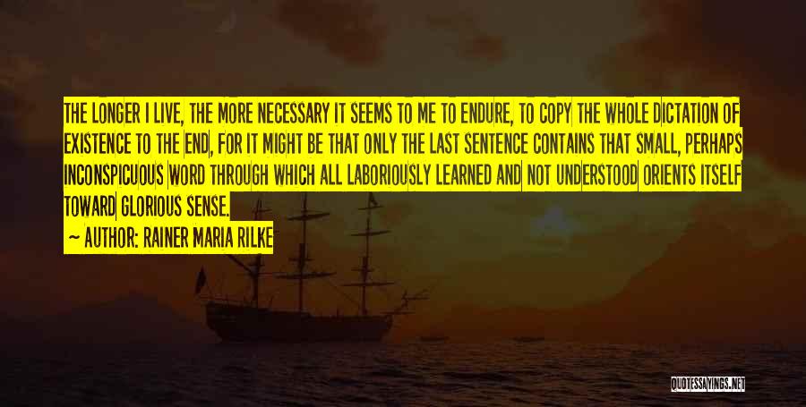 Rainer Maria Rilke Quotes: The Longer I Live, The More Necessary It Seems To Me To Endure, To Copy The Whole Dictation Of Existence