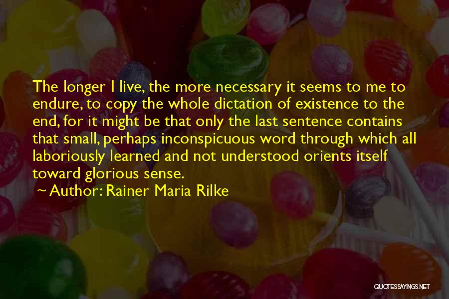 Rainer Maria Rilke Quotes: The Longer I Live, The More Necessary It Seems To Me To Endure, To Copy The Whole Dictation Of Existence