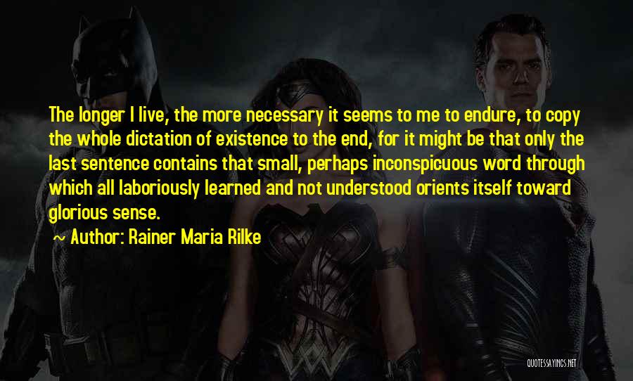 Rainer Maria Rilke Quotes: The Longer I Live, The More Necessary It Seems To Me To Endure, To Copy The Whole Dictation Of Existence