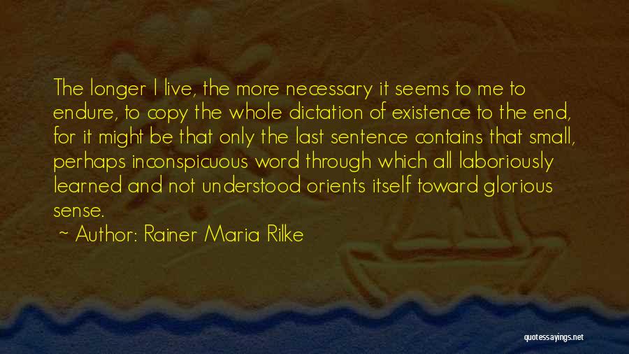 Rainer Maria Rilke Quotes: The Longer I Live, The More Necessary It Seems To Me To Endure, To Copy The Whole Dictation Of Existence