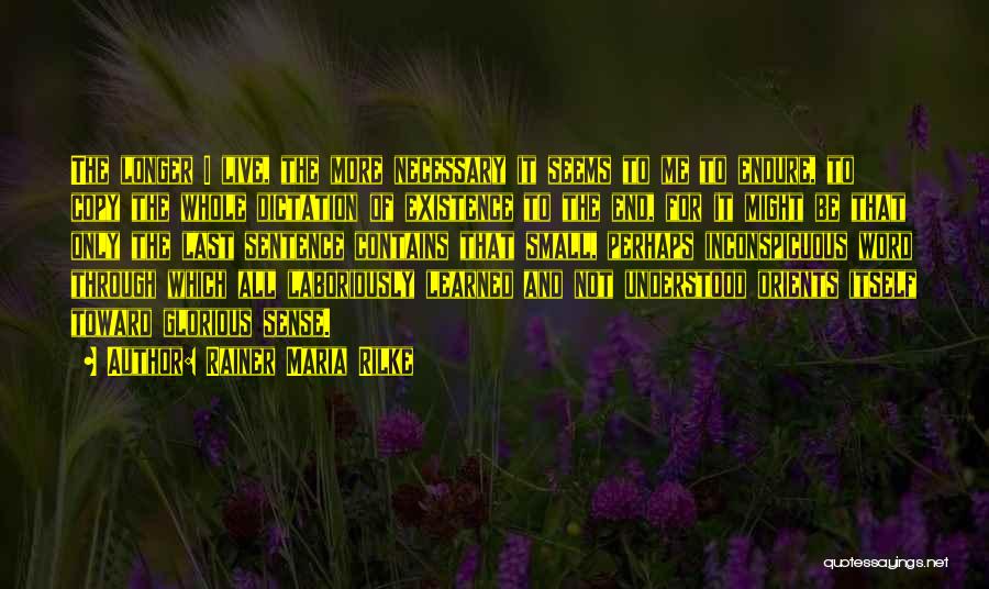 Rainer Maria Rilke Quotes: The Longer I Live, The More Necessary It Seems To Me To Endure, To Copy The Whole Dictation Of Existence