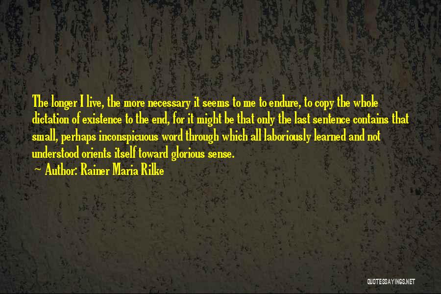 Rainer Maria Rilke Quotes: The Longer I Live, The More Necessary It Seems To Me To Endure, To Copy The Whole Dictation Of Existence