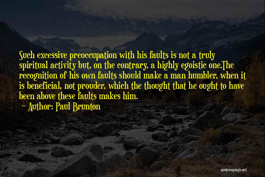 Paul Brunton Quotes: Such Excessive Preoccupation With His Faults Is Not A Truly Spiritual Activity But, On The Contrary, A Highly Egoistic One.the